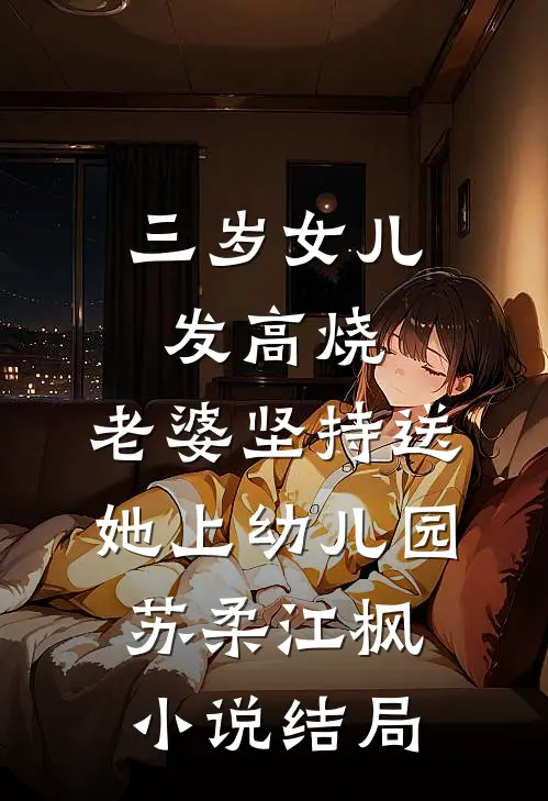 三岁女儿发高烧，老婆坚持送她上幼儿园苏柔江枫小说结局