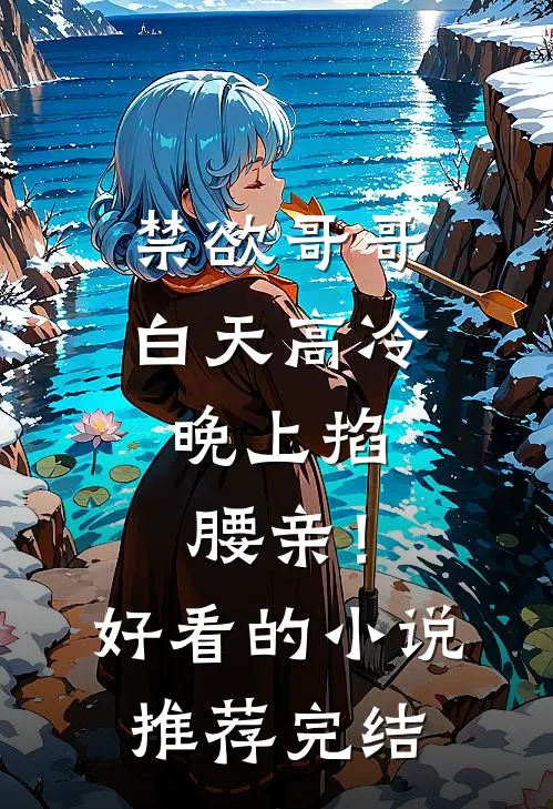 禁欲哥哥白天高冷，晚上掐腰亲！好看的小说推荐完结