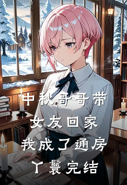 中秋哥哥带女友回家，我成了通房丫鬟完结