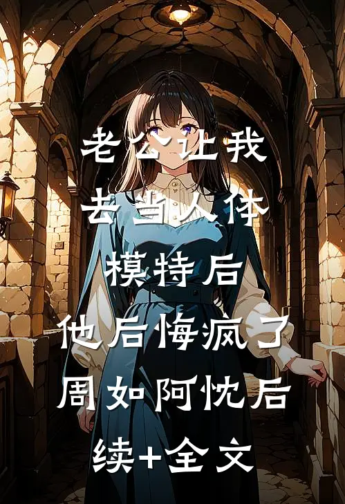 老公让我去当人体模特后，他后悔疯了周如阿忱后续+全文