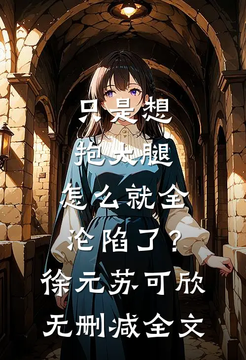 只是想抱大腿，怎么就全沦陷了？徐元苏可欣无删减全文