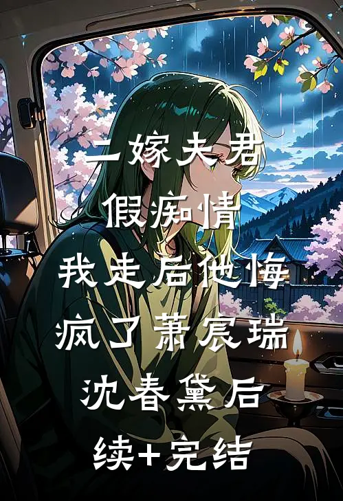 二嫁夫君假痴情，我走后他悔疯了萧宸瑞沈春黛后续+完结
