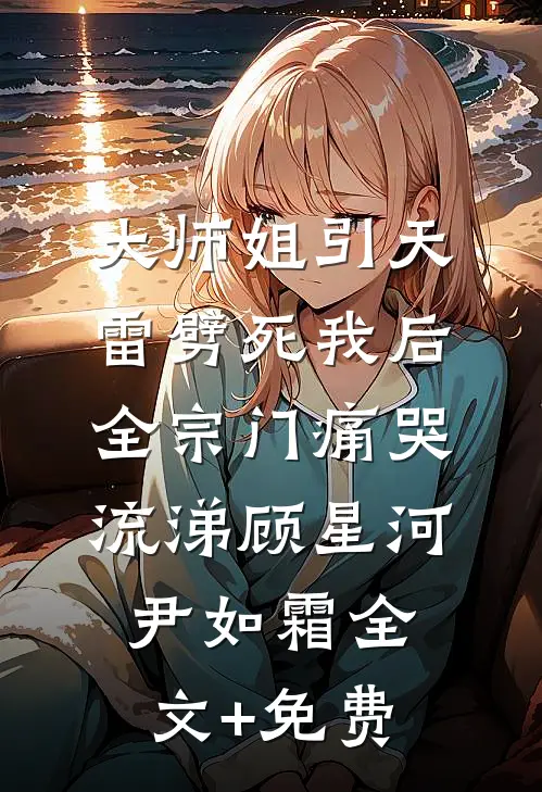 大师姐引天雷劈死我后，全宗门痛哭流涕顾星河尹如霜全文+免费