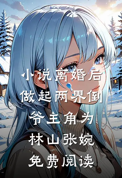 小说离婚后，做起两界倒爷主角为林山张婉免费阅读