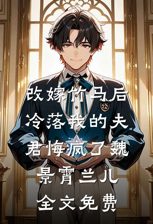 改嫁竹马后，冷落我的夫君悔疯了魏景霄兰儿全文免费