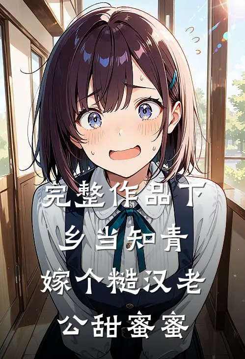 完整作品下乡当知青，嫁个糙汉老公甜蜜蜜