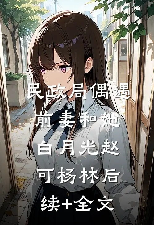 民政局偶遇前妻和她白月光赵可杨林后续+全文