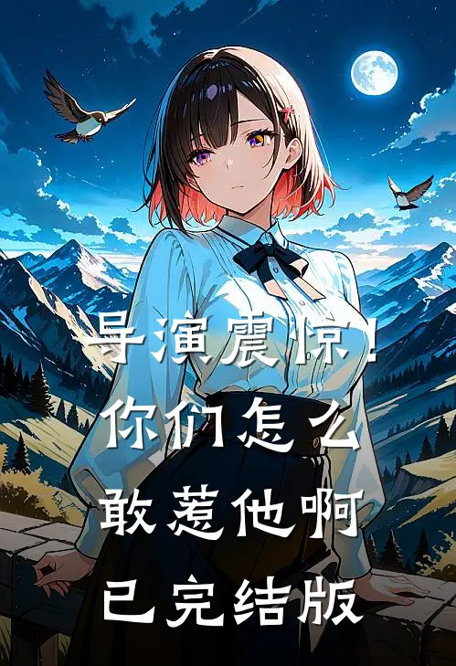 导演震惊！你们怎么敢惹他啊已完结版