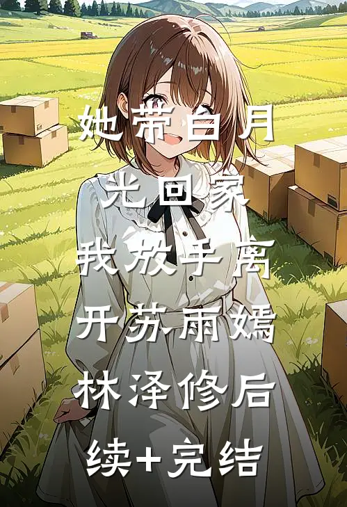 她带白月光回家，我放手离开苏雨嫣林泽修后续+完结