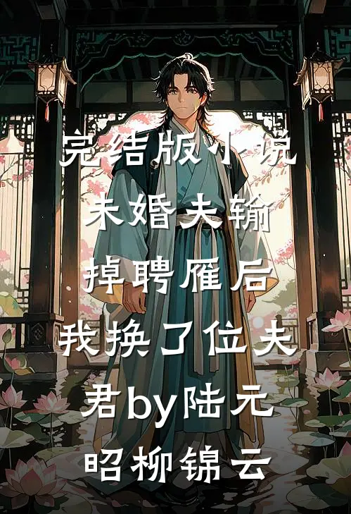 完结版小说未婚夫输掉聘雁后，我换了位夫君by陆元昭柳锦云
