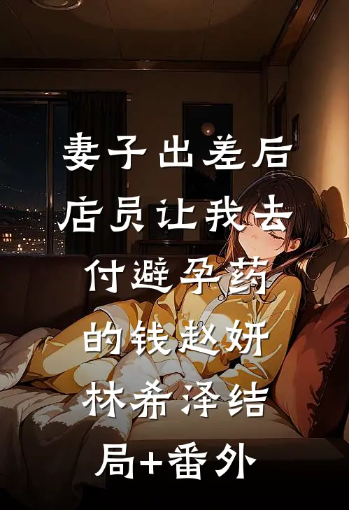 妻子出差后，店员让我去付避孕药的钱赵妍林希泽结局+番外