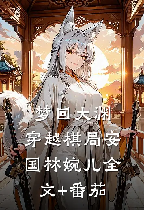 《梦回大渊：穿越棋局》安国林婉儿全文+番茄