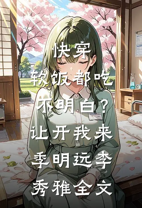 快穿：软饭都吃不明白？让开我来季明远李秀雅全文