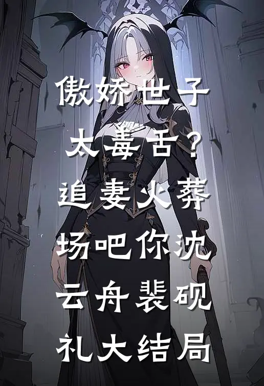 傲娇世子太毒舌？追妻火葬场吧你沈云舟裴砚礼大结局