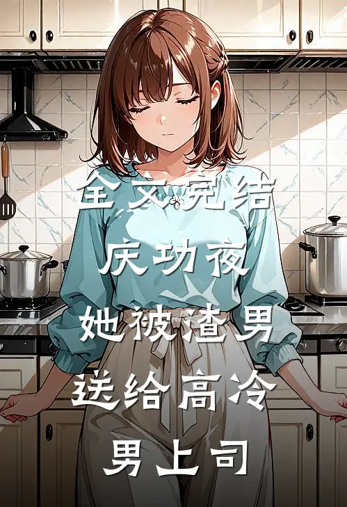 全文完结庆功夜，她被渣男送给高冷男上司