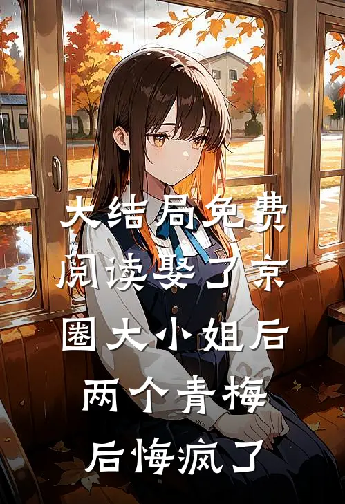 大结局免费阅读娶了京圈大小姐后，两个青梅后悔疯了