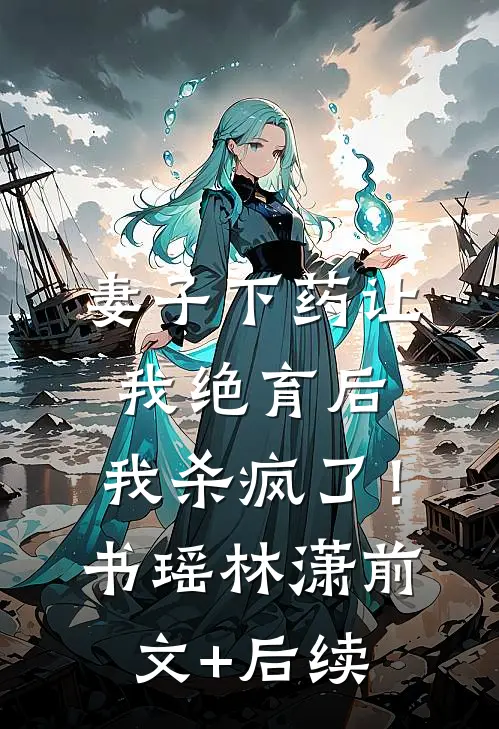 妻子下药让我绝育后，我杀疯了！书瑶林潇前文+后续