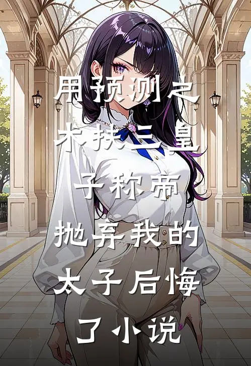 用预测之术扶三皇子称帝，抛弃我的太子后悔了小说