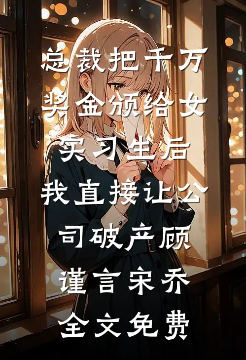总裁把千万奖金颁给女实习生后，我直接让公司破产顾谨言宋乔全文免费
