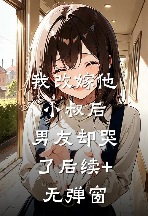 我改嫁他小叔后，男友却哭了后续+无弹窗