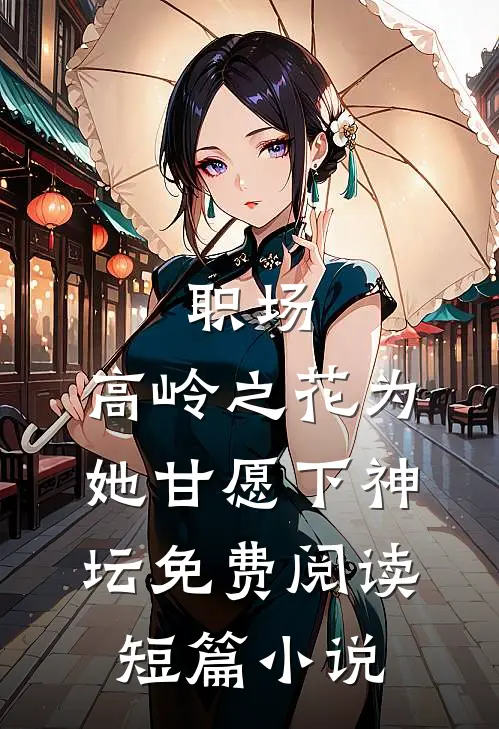 职场:高岭之花为她甘愿下神坛免费阅读短篇小说