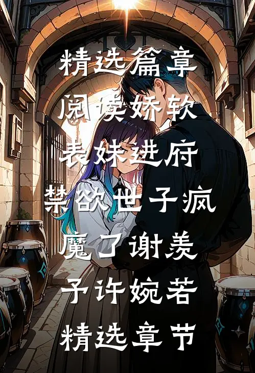 精选篇章阅读娇软表妹进府:禁欲世子疯魔了谢羡予许婉若精选章节