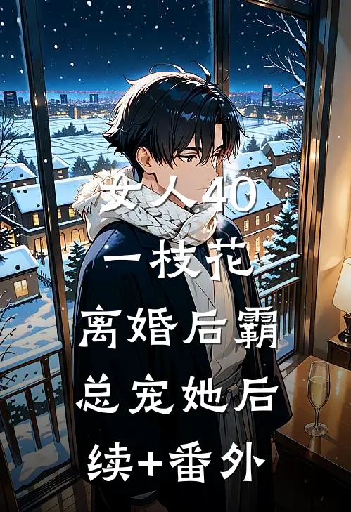 女人40一枝花，离婚后霸总宠她后续+番外