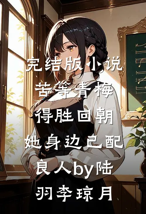 完结版小说苦等青梅得胜回朝，她身边已配良人by陆羽李琼月