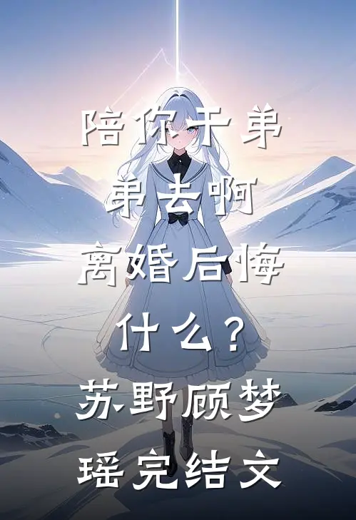 陪你干弟弟去啊，离婚后悔什么？苏野顾梦瑶完结文