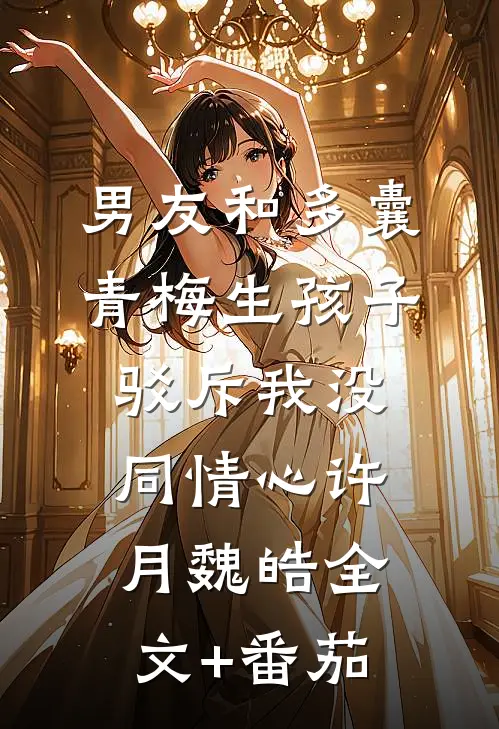 男友和多囊青梅生孩子，驳斥我没同情心许月魏皓全文+番茄