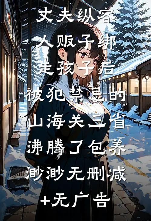 丈夫纵容人贩子绑走孩子后，被犯禁忌的山海关三省沸腾了包养渺渺无删减+无广告