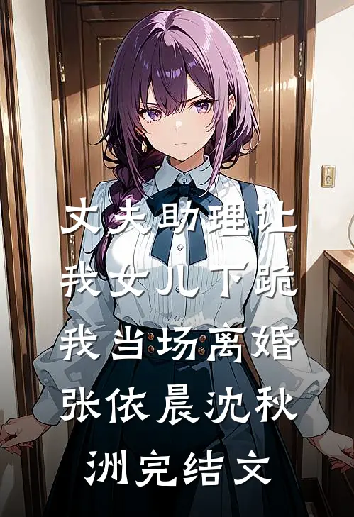 丈夫助理让我女儿下跪，我当场离婚张依晨沈秋洲完结文