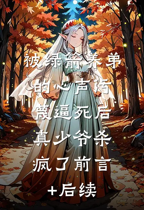 被绿箭养弟的心声污蔑逼死后，真少爷杀疯了前言+后续