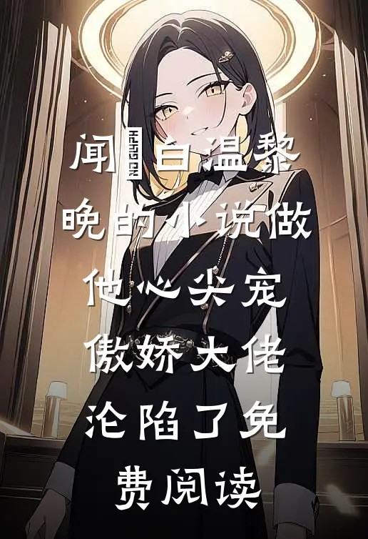 闻璟白温黎晚的小说做他心尖宠，傲娇大佬沦陷了免费阅读