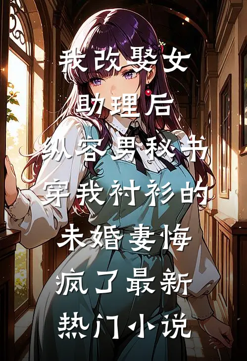 我改娶女助理后，纵容男秘书穿我衬衫的未婚妻悔疯了最新热门小说