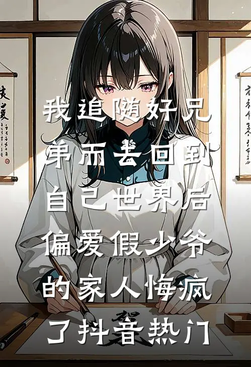 我追随好兄弟而去回到自己世界后，偏爱假少爷的家人悔疯了抖音热门
