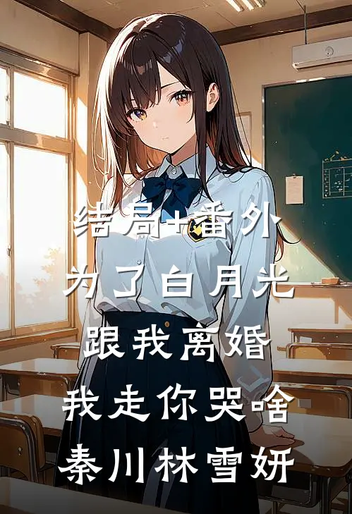 结局+番外为了白月光跟我离婚，我走你哭啥秦川林雪妍