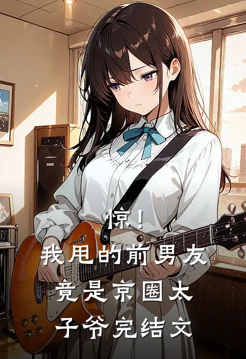 惊！我甩的前男友竟是京圈太子爷完结文