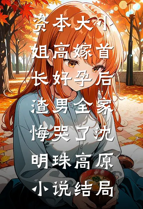 资本大小姐高嫁首长好孕后，渣男全家悔哭了沈明珠高原小说结局