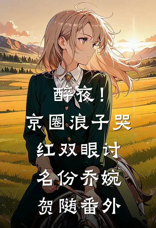醉夜！京圈浪子哭红双眼讨名份乔婉贺随 番外