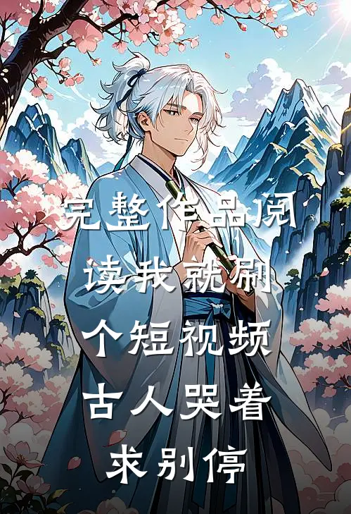 完整作品阅读我就刷个短视频，古人哭着求别停