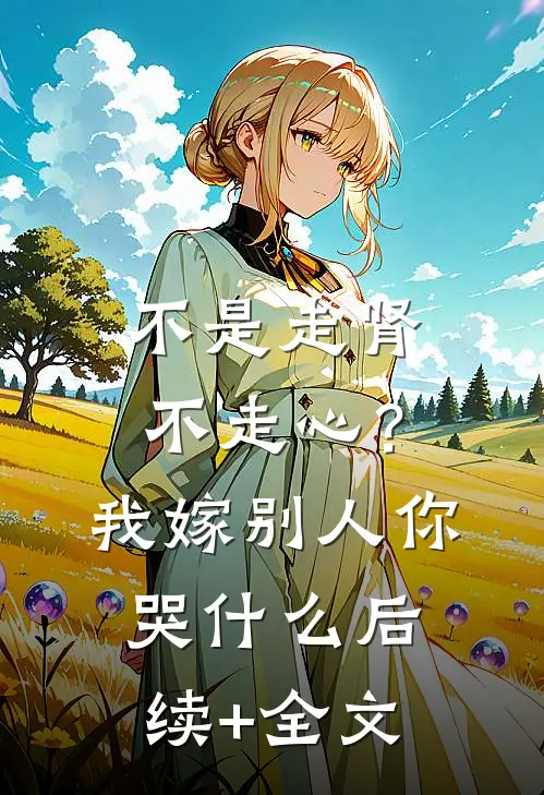 不是走肾不走心？我嫁别人你哭什么后续+全文