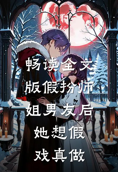 畅读全文版假扮师姐男友后，她想假戏真做