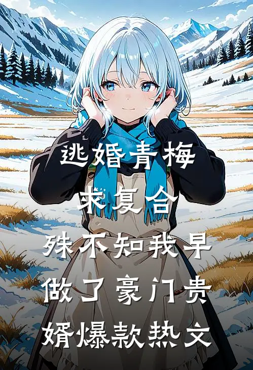 逃婚青梅求复合，殊不知我早做了豪门贵婿爆款热文