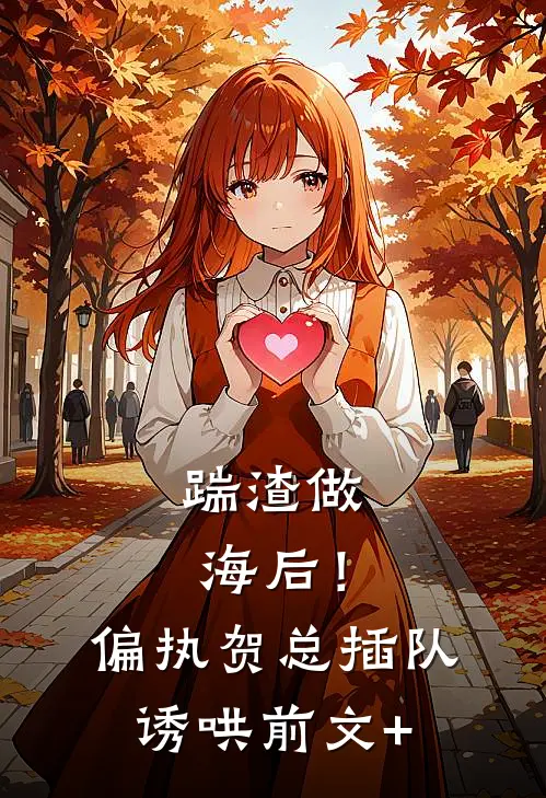 踹渣做海后！偏执贺总插队诱哄前文+
