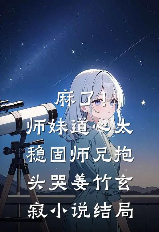 麻了！师妹道心太稳固，师兄抱头哭姜竹玄寂小说结局