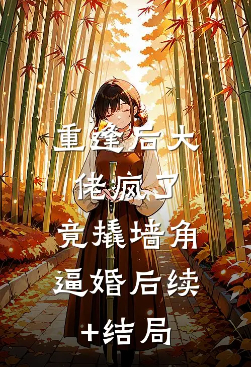 重逢后大佬疯了，竟撬墙角逼婚后续+结局