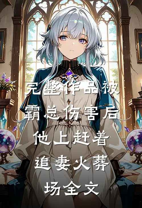 完整作品被霸总伤害后,他上赶着追妻火葬场全文