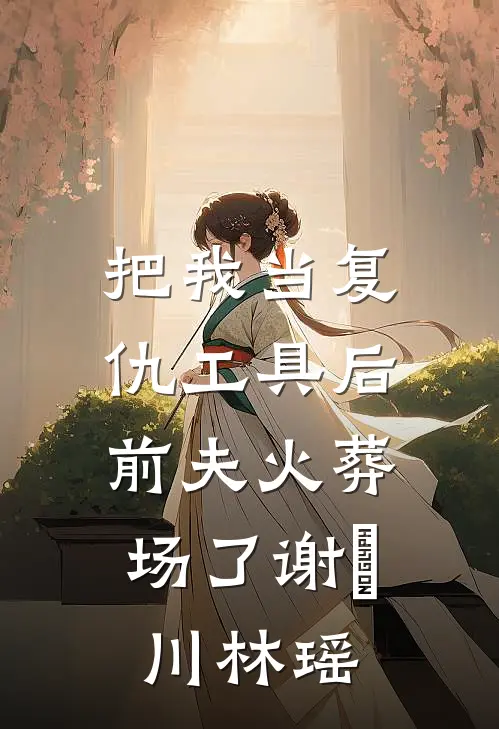 把我当复仇工具后，前夫火葬场了谢璟川林瑶