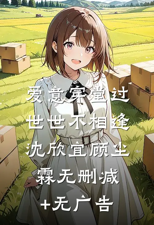 爱意穿堂过世世不相逢沈欣宜顾尘霖无删减+无广告